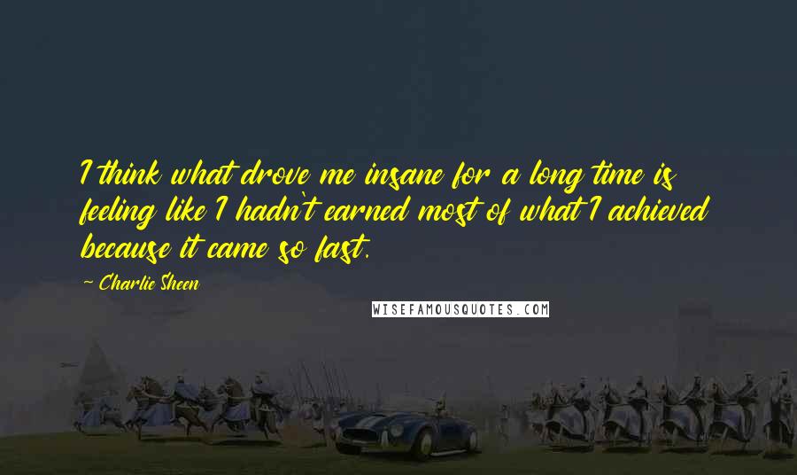 Charlie Sheen Quotes: I think what drove me insane for a long time is feeling like I hadn't earned most of what I achieved because it came so fast.