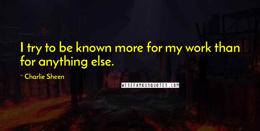 Charlie Sheen Quotes: I try to be known more for my work than for anything else.