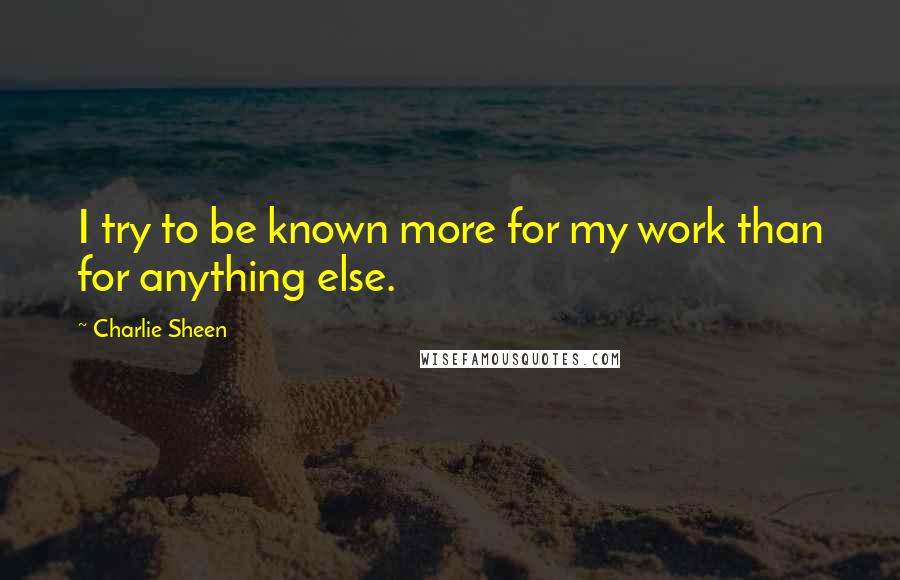 Charlie Sheen Quotes: I try to be known more for my work than for anything else.
