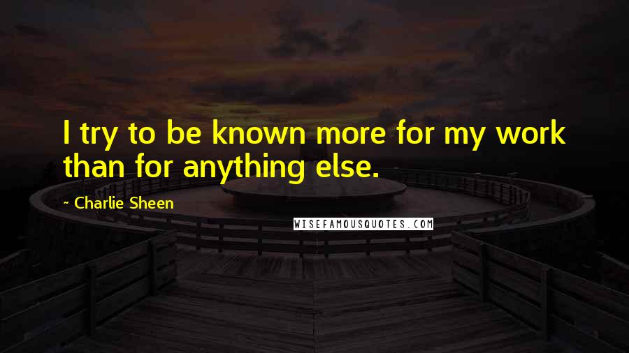 Charlie Sheen Quotes: I try to be known more for my work than for anything else.