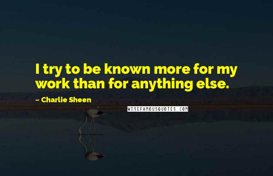 Charlie Sheen Quotes: I try to be known more for my work than for anything else.