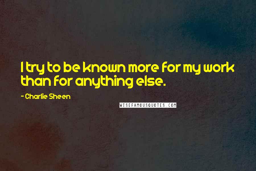 Charlie Sheen Quotes: I try to be known more for my work than for anything else.