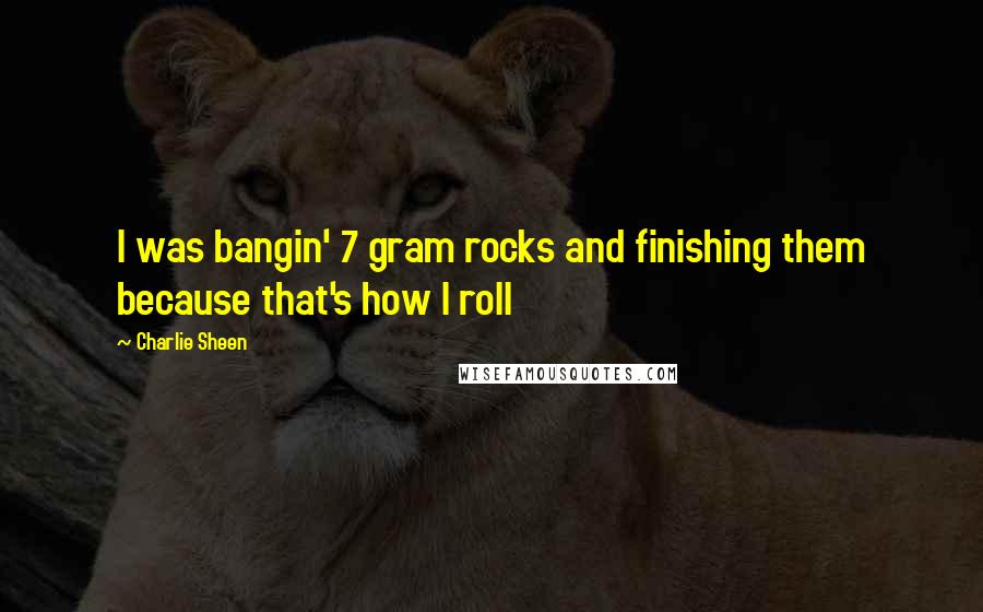 Charlie Sheen Quotes: I was bangin' 7 gram rocks and finishing them because that's how I roll