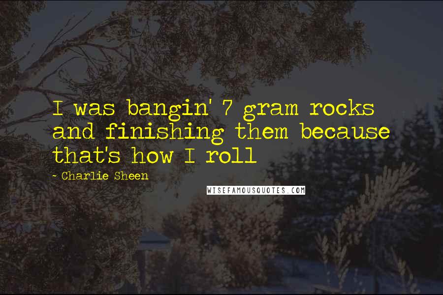 Charlie Sheen Quotes: I was bangin' 7 gram rocks and finishing them because that's how I roll
