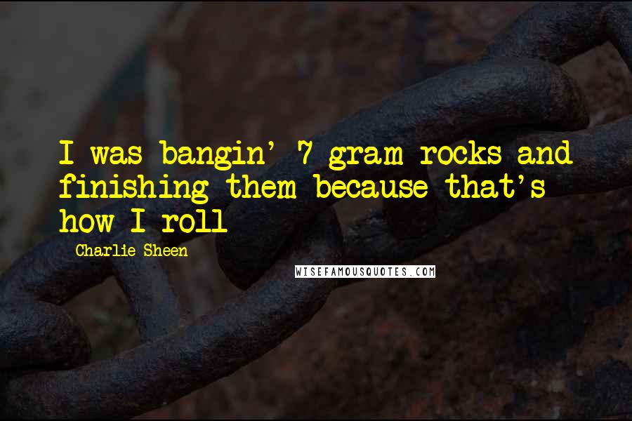 Charlie Sheen Quotes: I was bangin' 7 gram rocks and finishing them because that's how I roll