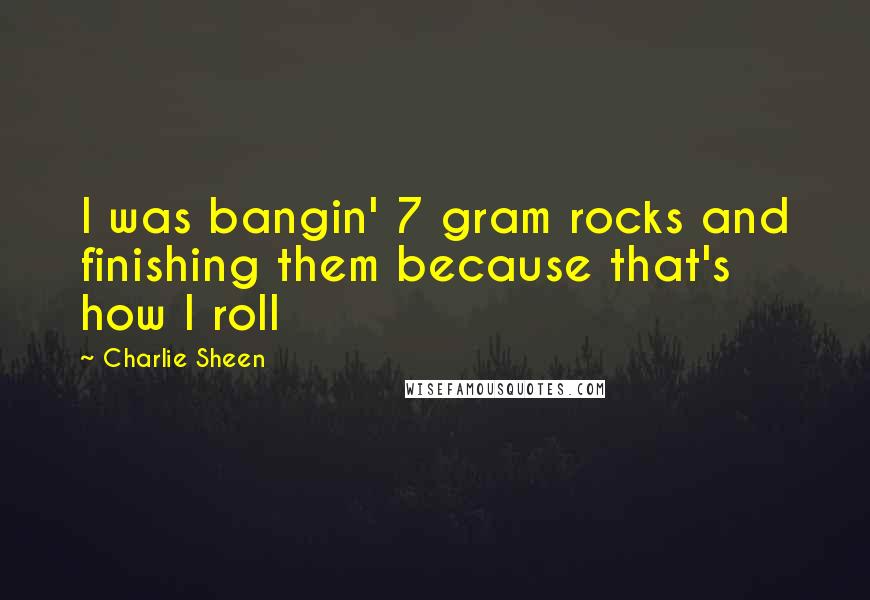 Charlie Sheen Quotes: I was bangin' 7 gram rocks and finishing them because that's how I roll