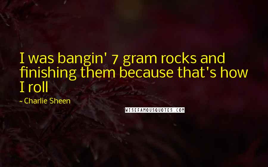 Charlie Sheen Quotes: I was bangin' 7 gram rocks and finishing them because that's how I roll