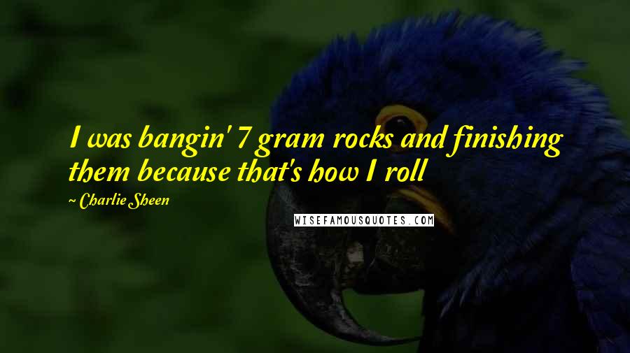 Charlie Sheen Quotes: I was bangin' 7 gram rocks and finishing them because that's how I roll