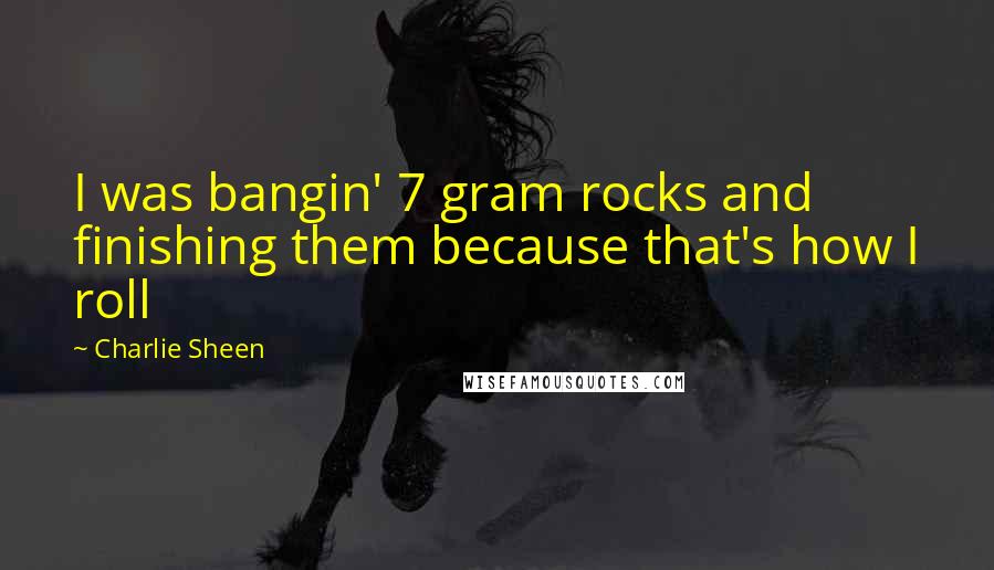 Charlie Sheen Quotes: I was bangin' 7 gram rocks and finishing them because that's how I roll