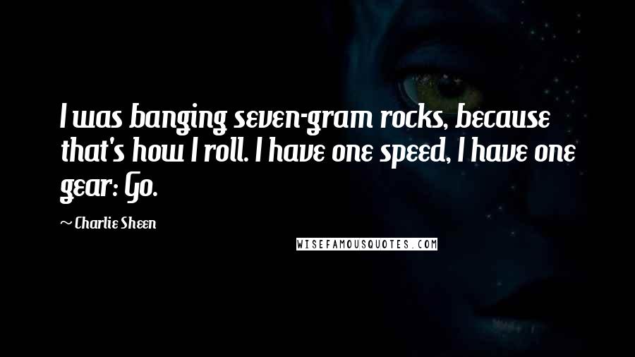 Charlie Sheen Quotes: I was banging seven-gram rocks, because that's how I roll. I have one speed, I have one gear: Go.