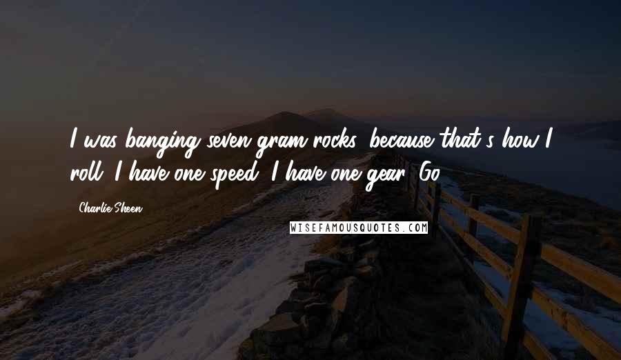 Charlie Sheen Quotes: I was banging seven-gram rocks, because that's how I roll. I have one speed, I have one gear: Go.