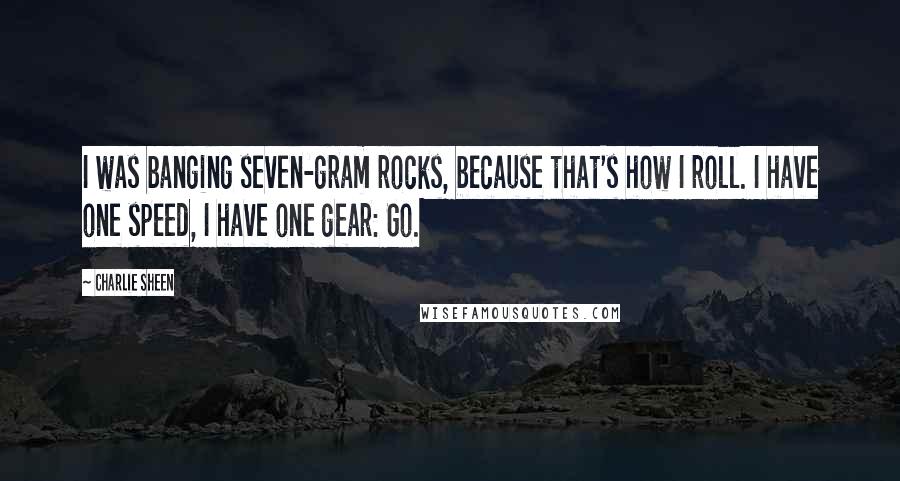 Charlie Sheen Quotes: I was banging seven-gram rocks, because that's how I roll. I have one speed, I have one gear: Go.