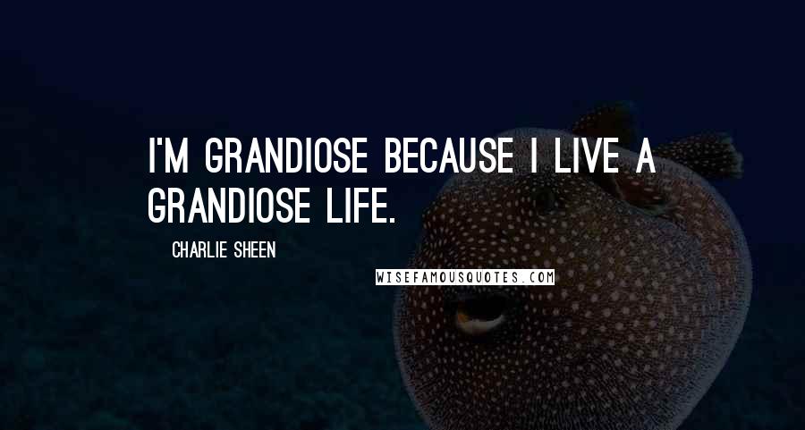 Charlie Sheen Quotes: I'm grandiose because I live a grandiose life.