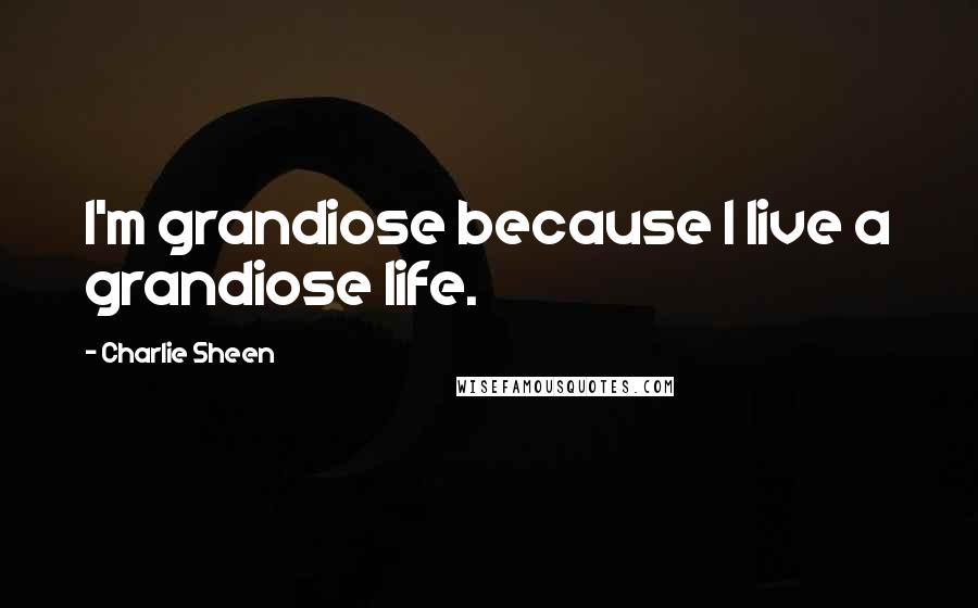 Charlie Sheen Quotes: I'm grandiose because I live a grandiose life.