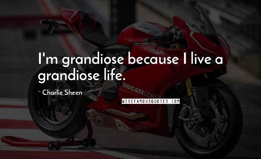 Charlie Sheen Quotes: I'm grandiose because I live a grandiose life.