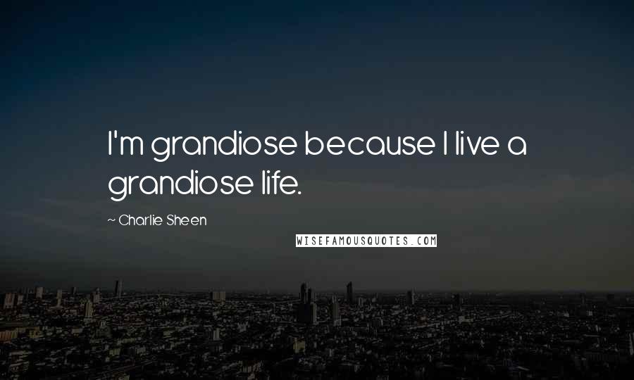 Charlie Sheen Quotes: I'm grandiose because I live a grandiose life.