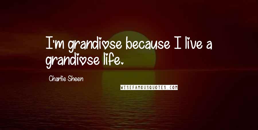 Charlie Sheen Quotes: I'm grandiose because I live a grandiose life.