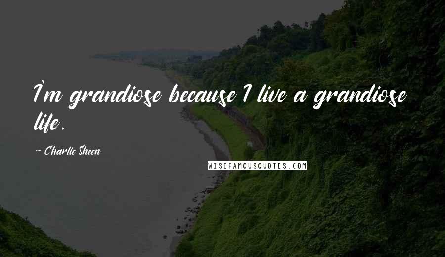 Charlie Sheen Quotes: I'm grandiose because I live a grandiose life.