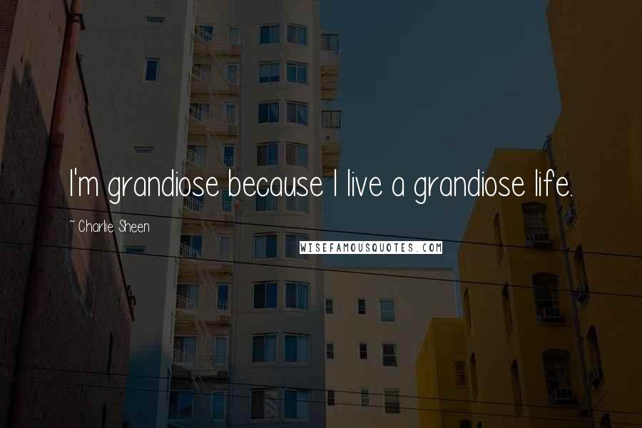 Charlie Sheen Quotes: I'm grandiose because I live a grandiose life.