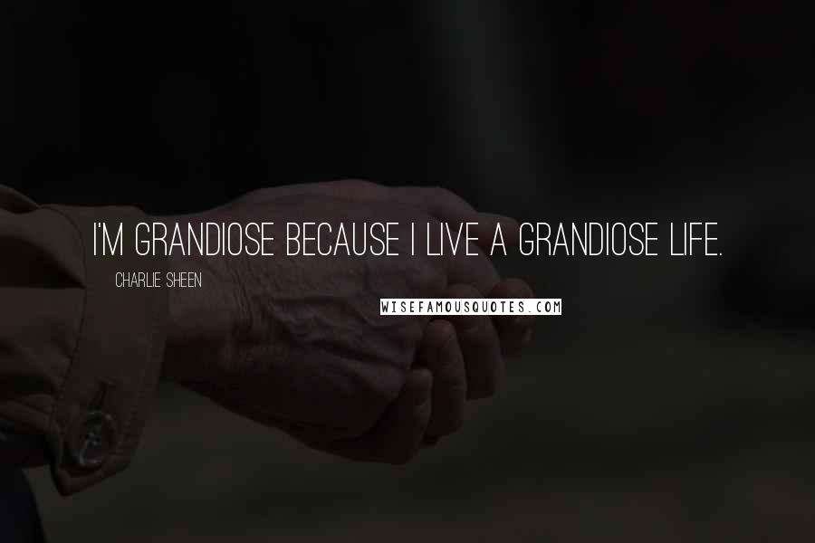 Charlie Sheen Quotes: I'm grandiose because I live a grandiose life.