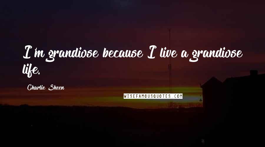 Charlie Sheen Quotes: I'm grandiose because I live a grandiose life.