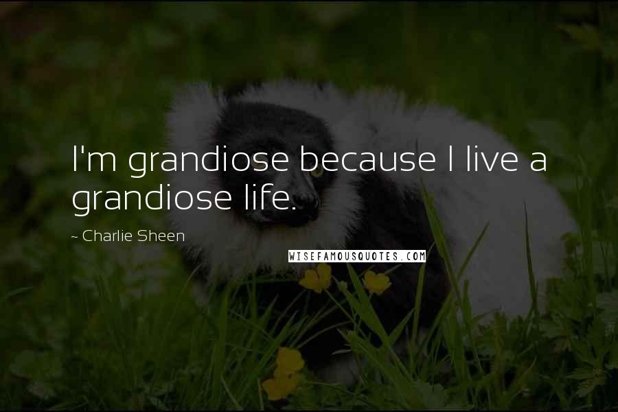 Charlie Sheen Quotes: I'm grandiose because I live a grandiose life.