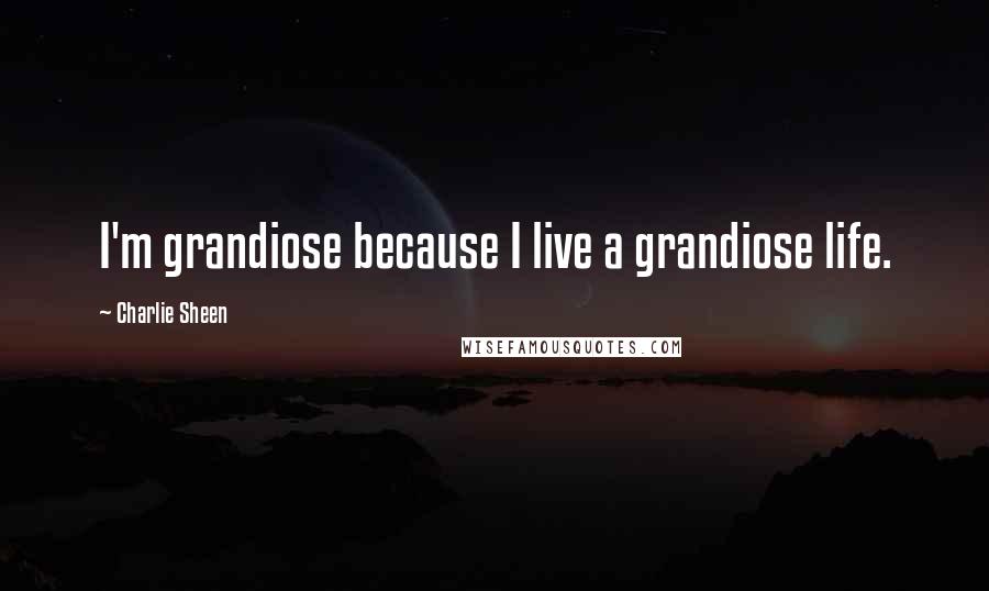 Charlie Sheen Quotes: I'm grandiose because I live a grandiose life.