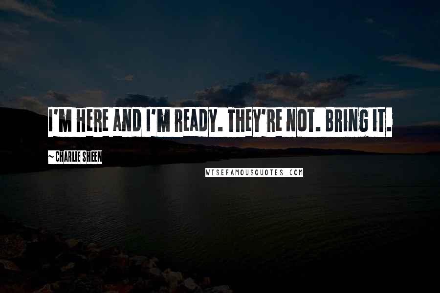 Charlie Sheen Quotes: I'm here and I'm ready. They're not. Bring it.