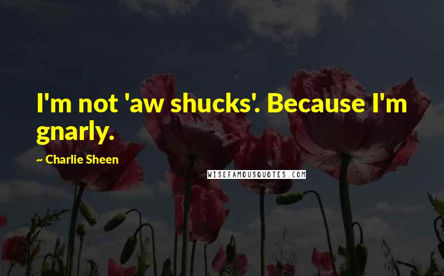 Charlie Sheen Quotes: I'm not 'aw shucks'. Because I'm gnarly.