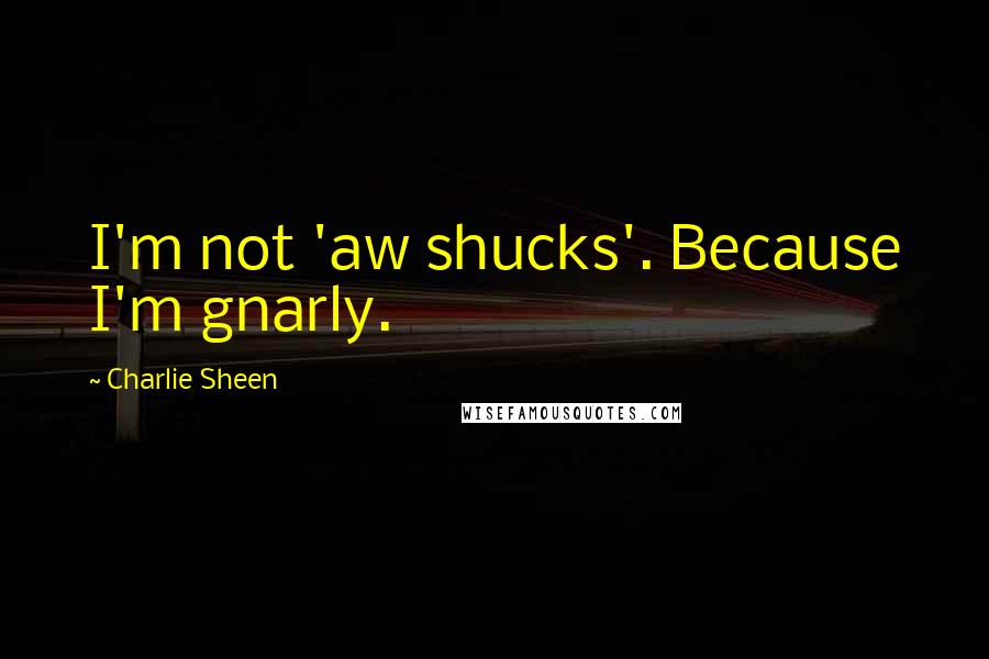 Charlie Sheen Quotes: I'm not 'aw shucks'. Because I'm gnarly.