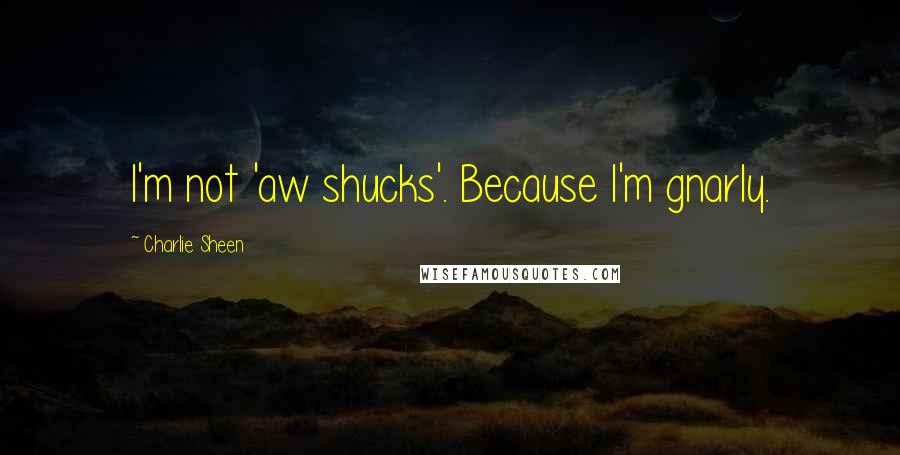 Charlie Sheen Quotes: I'm not 'aw shucks'. Because I'm gnarly.