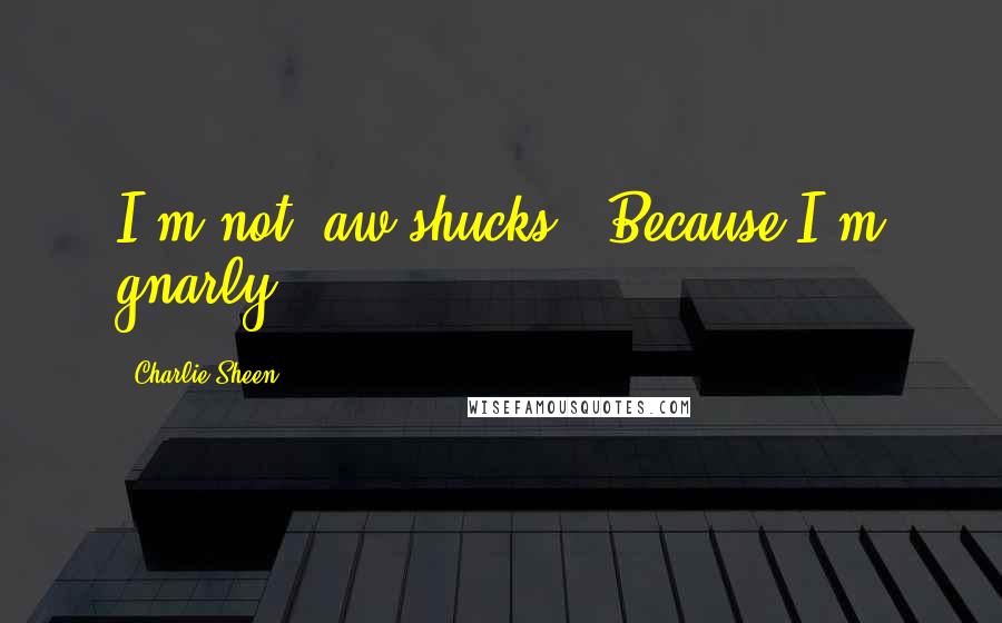 Charlie Sheen Quotes: I'm not 'aw shucks'. Because I'm gnarly.