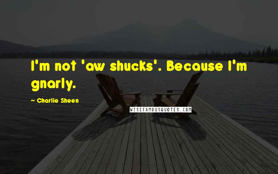 Charlie Sheen Quotes: I'm not 'aw shucks'. Because I'm gnarly.