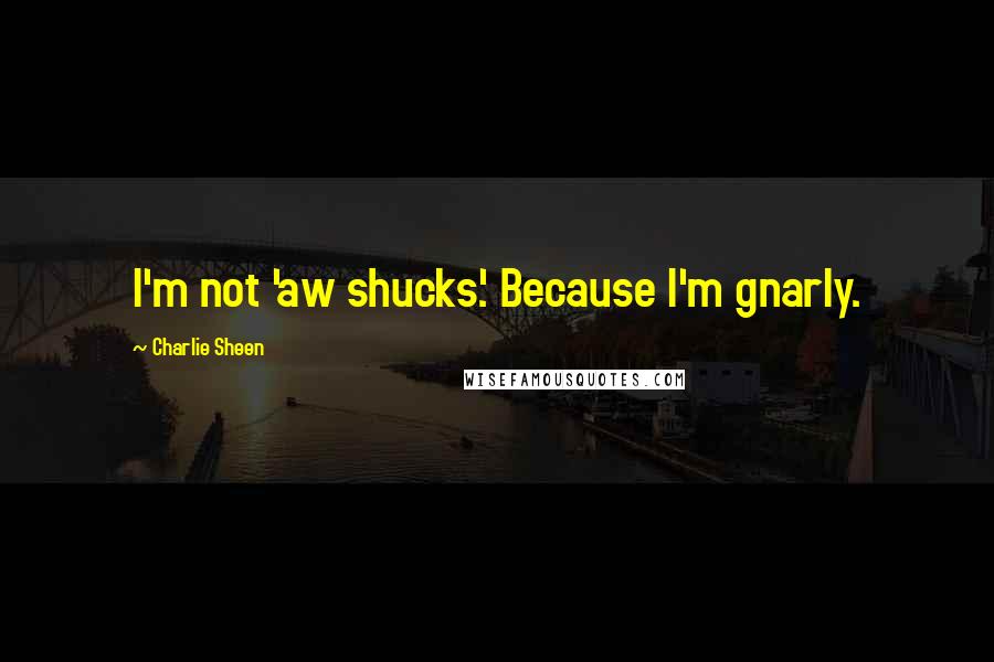 Charlie Sheen Quotes: I'm not 'aw shucks'. Because I'm gnarly.