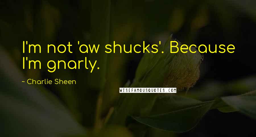 Charlie Sheen Quotes: I'm not 'aw shucks'. Because I'm gnarly.