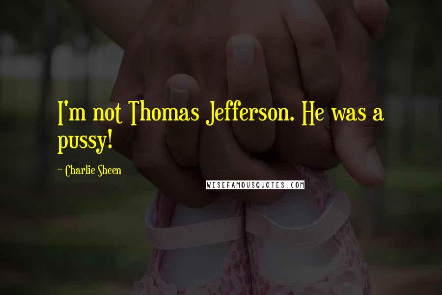 Charlie Sheen Quotes: I'm not Thomas Jefferson. He was a pussy!