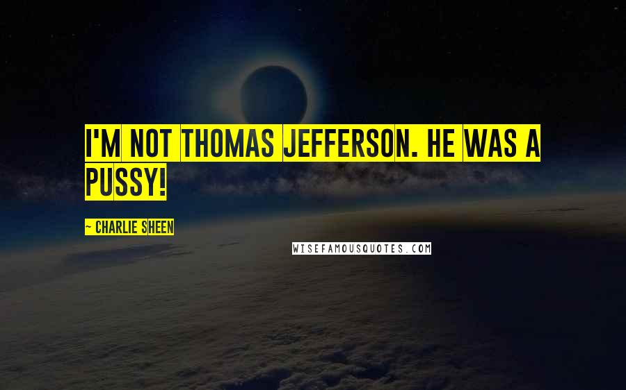 Charlie Sheen Quotes: I'm not Thomas Jefferson. He was a pussy!