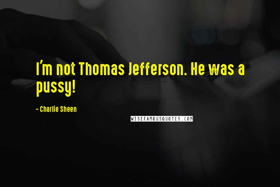 Charlie Sheen Quotes: I'm not Thomas Jefferson. He was a pussy!