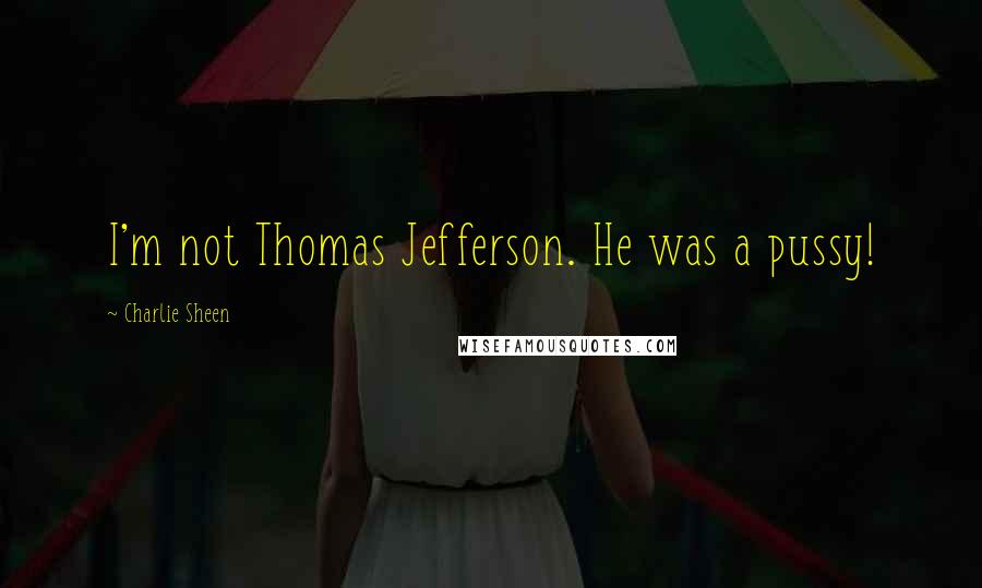 Charlie Sheen Quotes: I'm not Thomas Jefferson. He was a pussy!