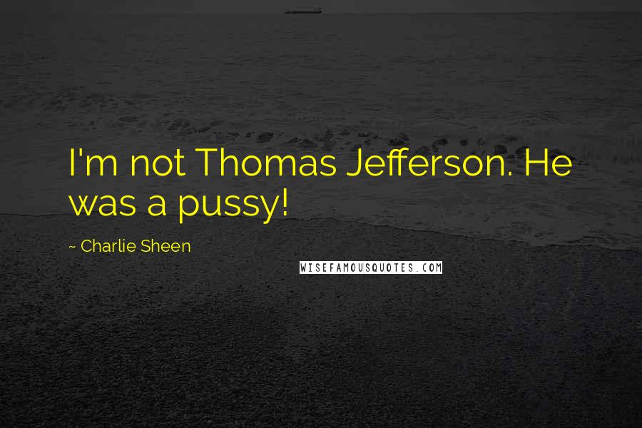 Charlie Sheen Quotes: I'm not Thomas Jefferson. He was a pussy!