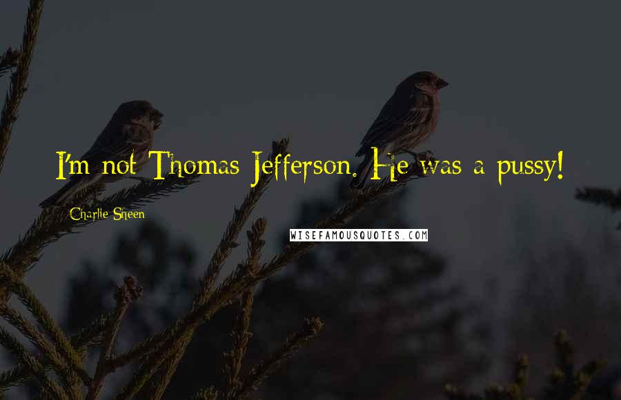 Charlie Sheen Quotes: I'm not Thomas Jefferson. He was a pussy!