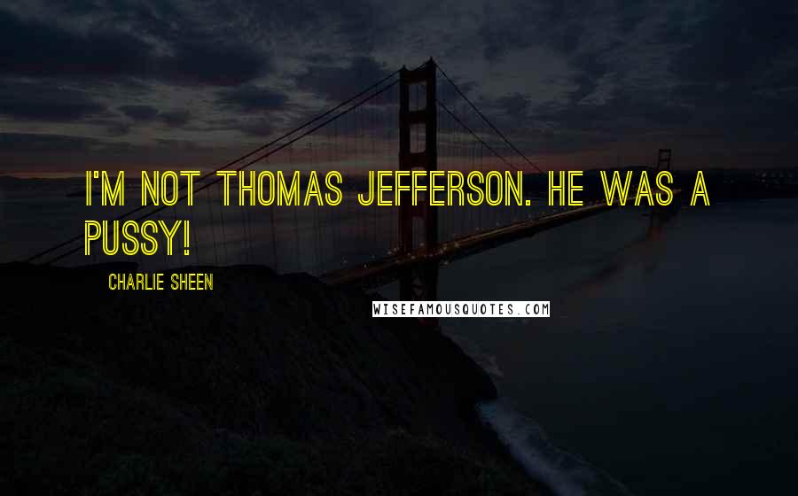 Charlie Sheen Quotes: I'm not Thomas Jefferson. He was a pussy!