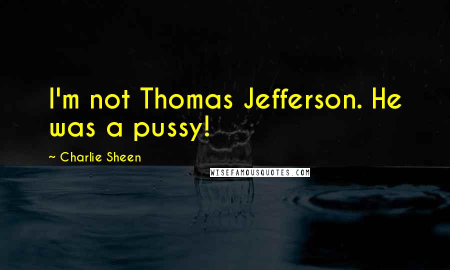 Charlie Sheen Quotes: I'm not Thomas Jefferson. He was a pussy!