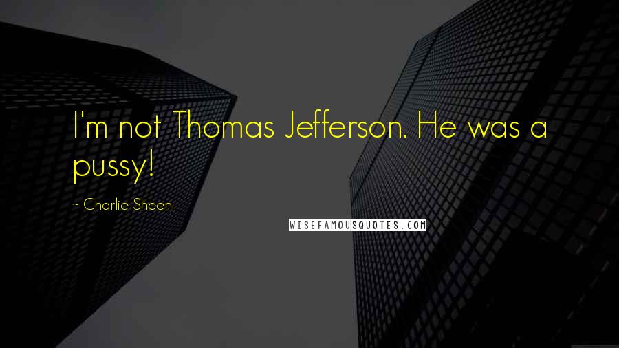 Charlie Sheen Quotes: I'm not Thomas Jefferson. He was a pussy!