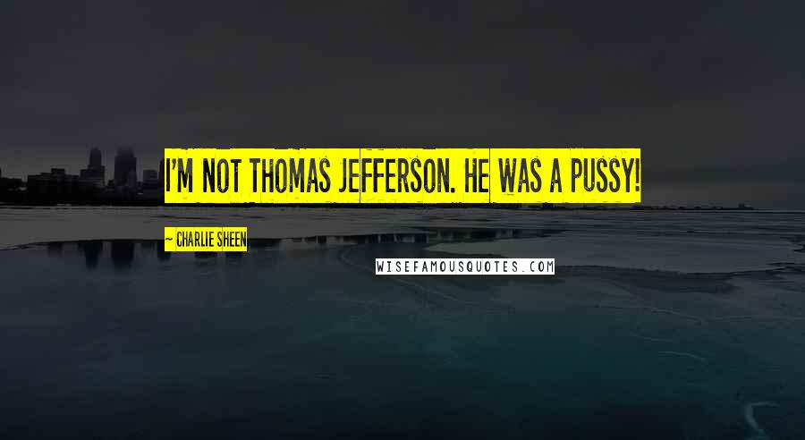 Charlie Sheen Quotes: I'm not Thomas Jefferson. He was a pussy!