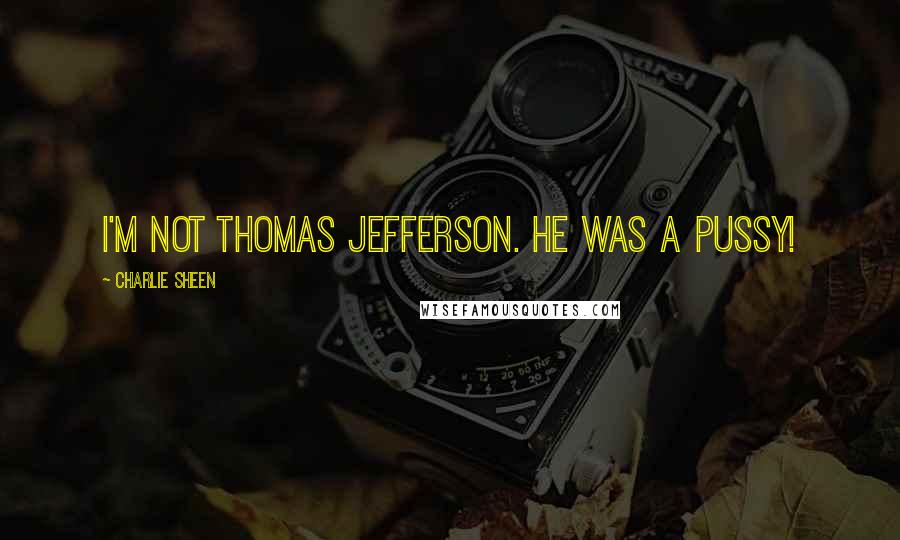 Charlie Sheen Quotes: I'm not Thomas Jefferson. He was a pussy!