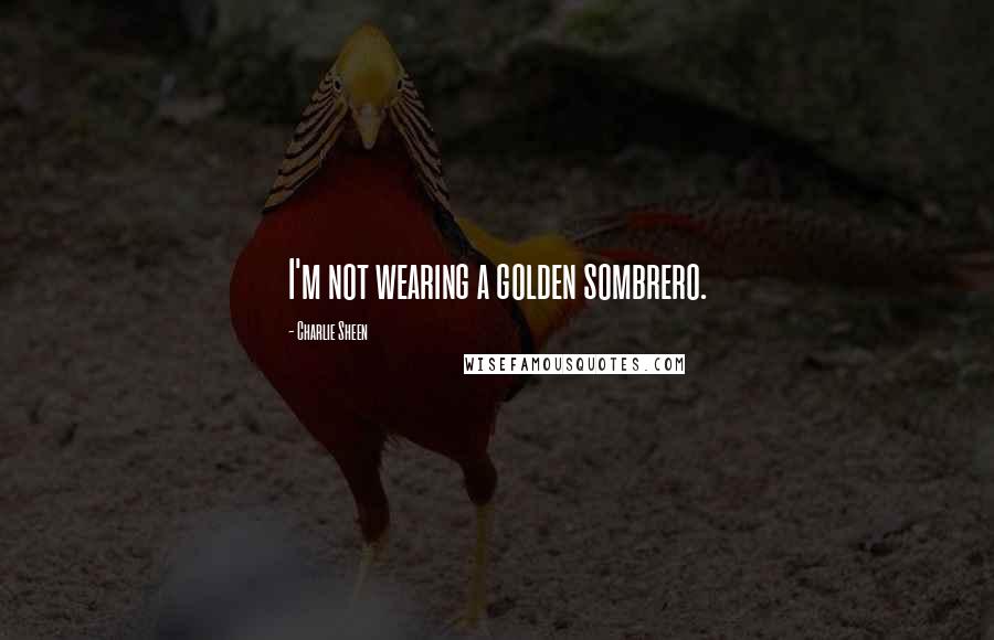 Charlie Sheen Quotes: I'm not wearing a golden sombrero.