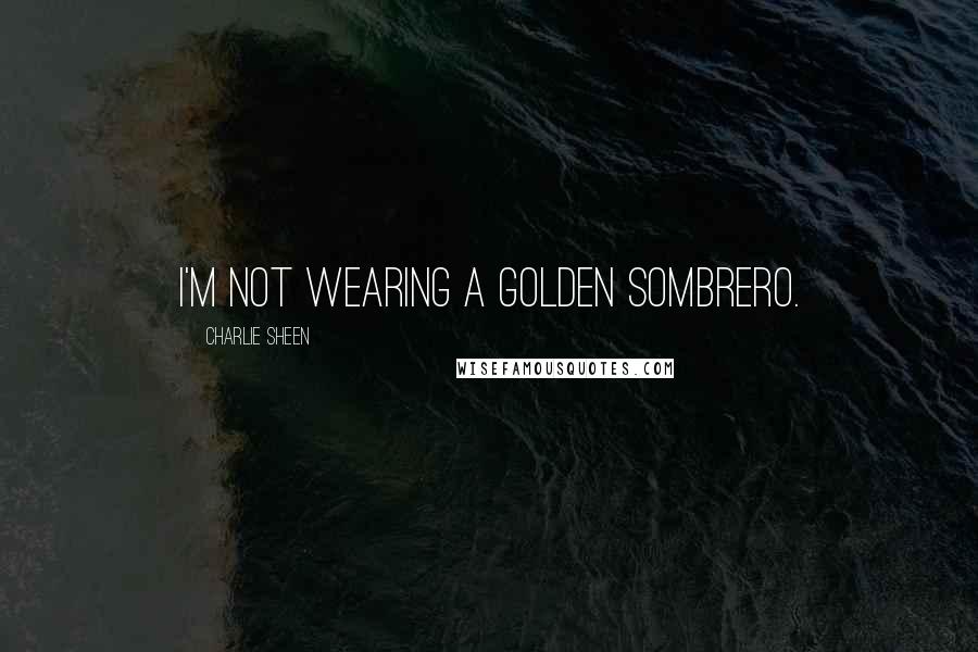 Charlie Sheen Quotes: I'm not wearing a golden sombrero.
