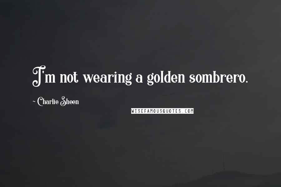 Charlie Sheen Quotes: I'm not wearing a golden sombrero.