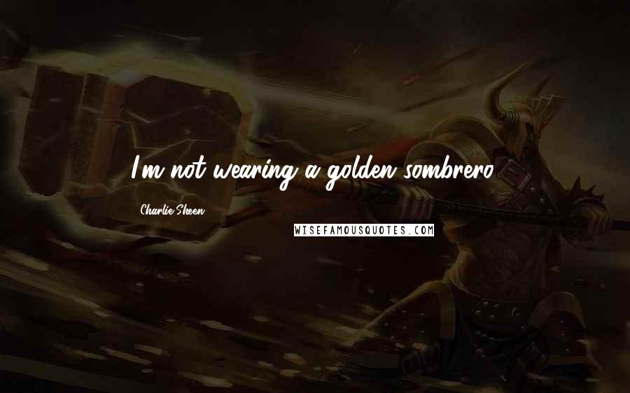 Charlie Sheen Quotes: I'm not wearing a golden sombrero.